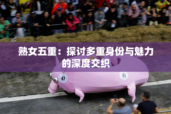 熟女五重：探讨多重身份与魅力的深度交织
