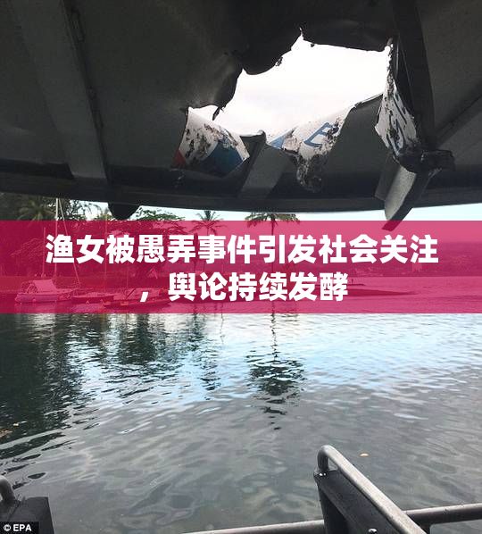 渔女被愚弄事件引发社会关注，舆论持续发酵
