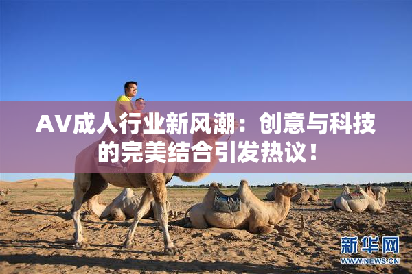 AV成人行业新风潮：创意与科技的完美结合引发热议！