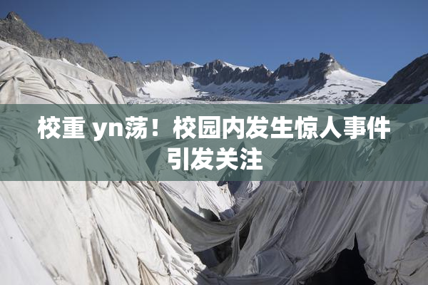 校重 yn荡！校园内发生惊人事件引发关注