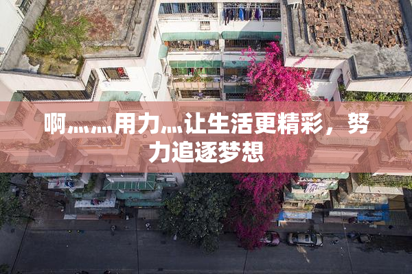 啊灬灬用力灬让生活更精彩，努力追逐梦想