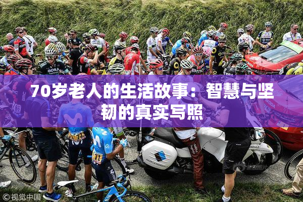 70岁老人的生活故事：智慧与坚韧的真实写照