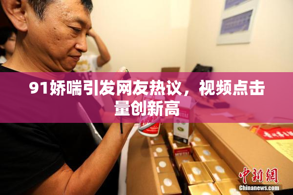 91娇喘引发网友热议，视频点击量创新高