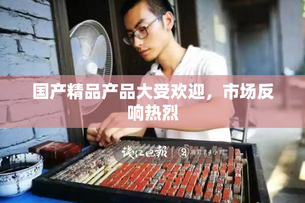 国产精品产品大受欢迎，市场反响热烈