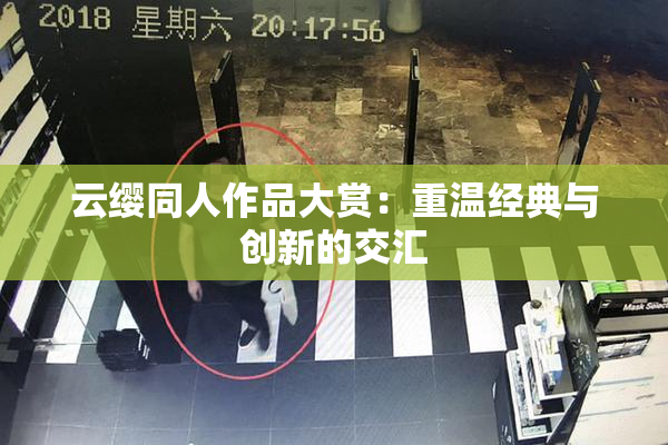 云缨同人作品大赏：重温经典与创新的交汇