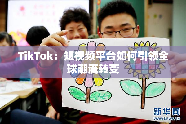 TikTok：短视频平台如何引领全球潮流转变