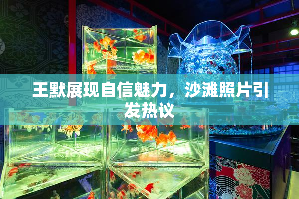 王默展现自信魅力，沙滩照片引发热议