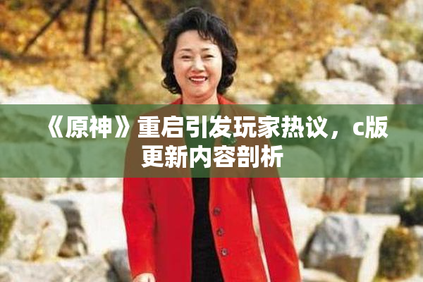 《原神》重启引发玩家热议，c版更新内容剖析