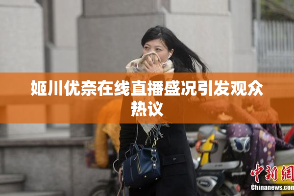 姬川优奈在线直播盛况引发观众热议