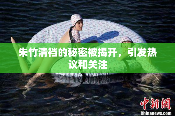 朱竹清裆的秘密被揭开，引发热议和关注