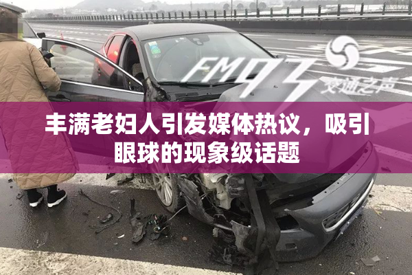 丰满老妇人引发媒体热议，吸引眼球的现象级话题