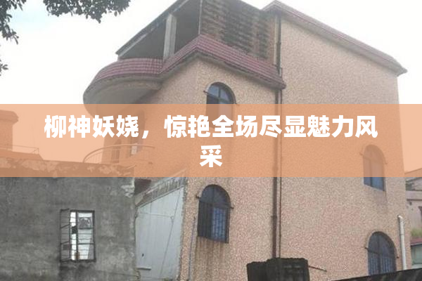 柳神妖娆，惊艳全场尽显魅力风采