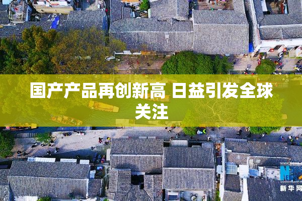 国产产品再创新高 日益引发全球关注