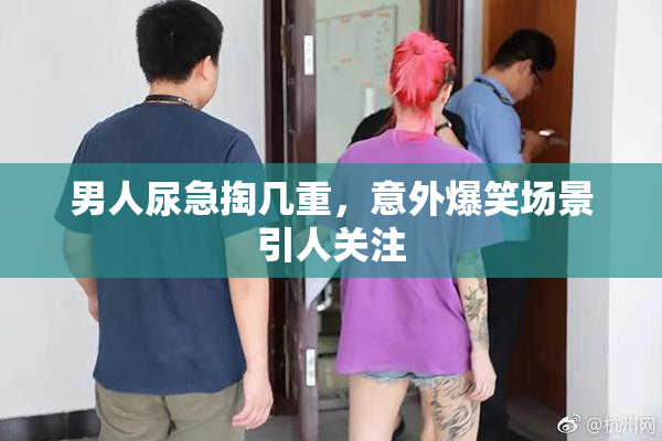 男人尿急掏几重，意外爆笑场景引人关注