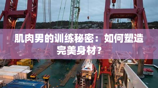 肌肉男的训练秘密：如何塑造完美身材？