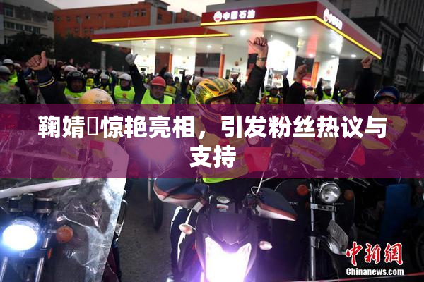 鞠婧祎惊艳亮相，引发粉丝热议与支持