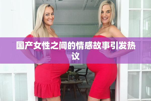 国产女性之间的情感故事引发热议