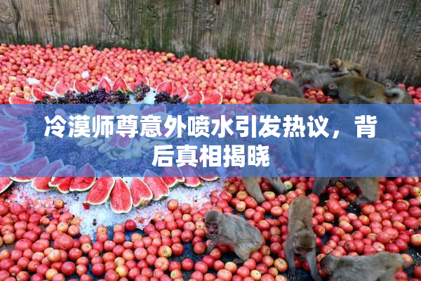 冷漠师尊意外喷水引发热议，背后真相揭晓