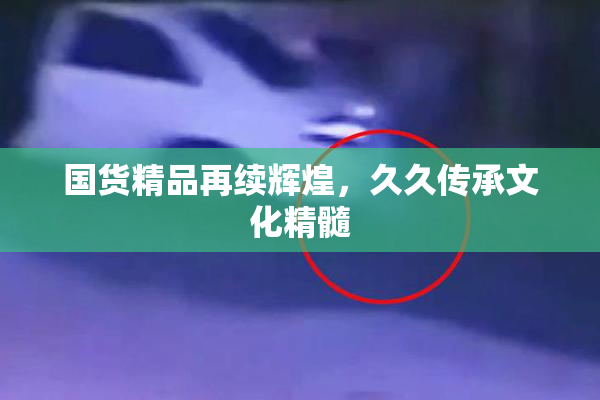 国货精品再续辉煌，久久传承文化精髓