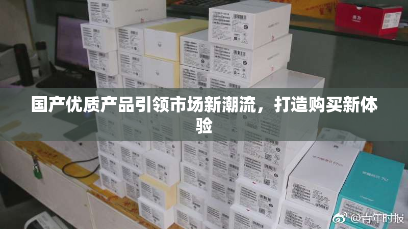 国产优质产品引领市场新潮流，打造购买新体验