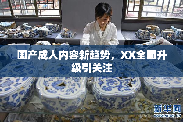 国产成人内容新趋势，XX全面升级引关注