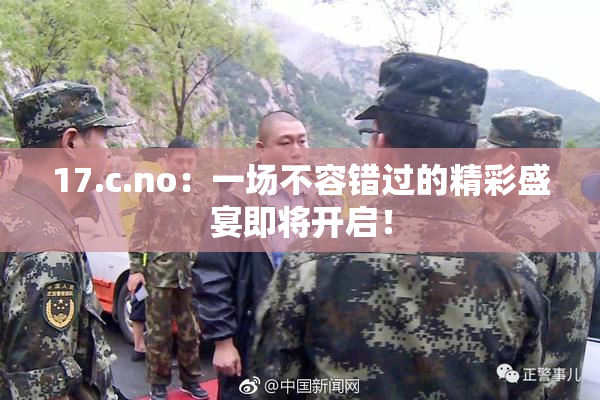 17.c.no：一场不容错过的精彩盛宴即将开启！