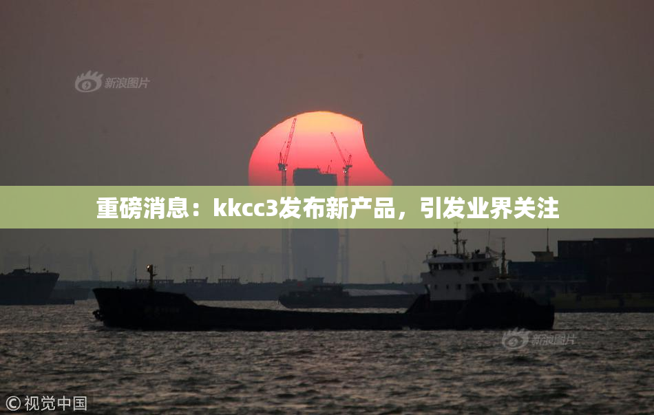 重磅消息：kkcc3发布新产品，引发业界关注