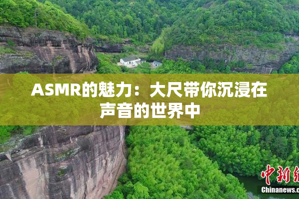 ASMR的魅力：大尺带你沉浸在声音的世界中