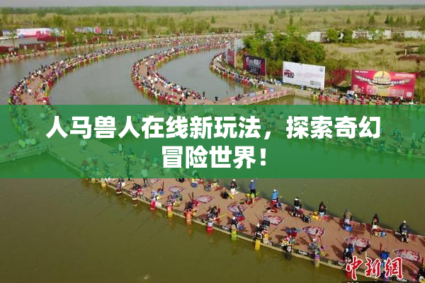 人马兽人在线新玩法，探索奇幻冒险世界！