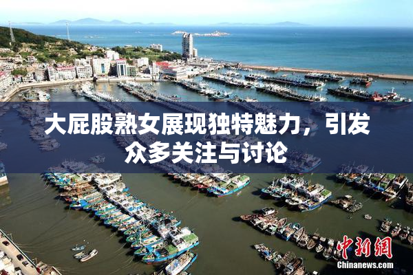 大屁股熟女展现独特魅力，引发众多关注与讨论