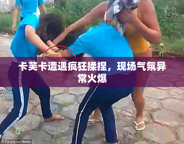 卡芙卡遭遇疯狂揉捏，现场气氛异常火爆