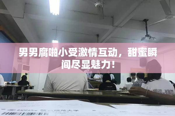 男男腐啪小受激情互动，甜蜜瞬间尽显魅力！