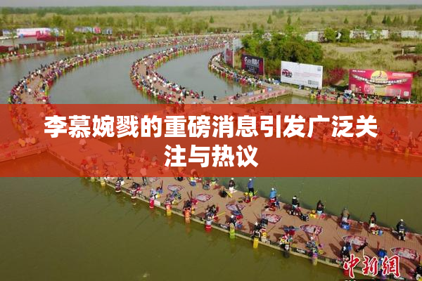 李慕婉戮的重磅消息引发广泛关注与热议
