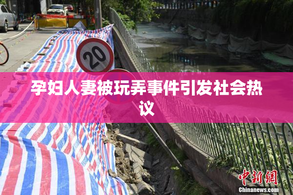 孕妇人妻被玩弄事件引发社会热议