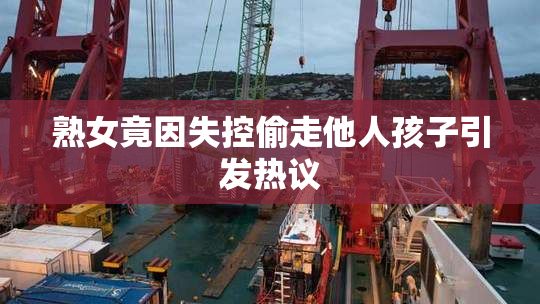 熟女竟因失控偷走他人孩子引发热议