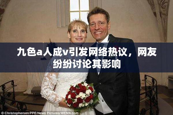 九色a人成v引发网络热议，网友纷纷讨论其影响