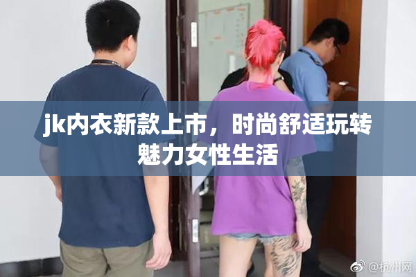 jk内衣新款上市，时尚舒适玩转魅力女性生活