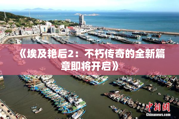 《埃及艳后2：不朽传奇的全新篇章即将开启》