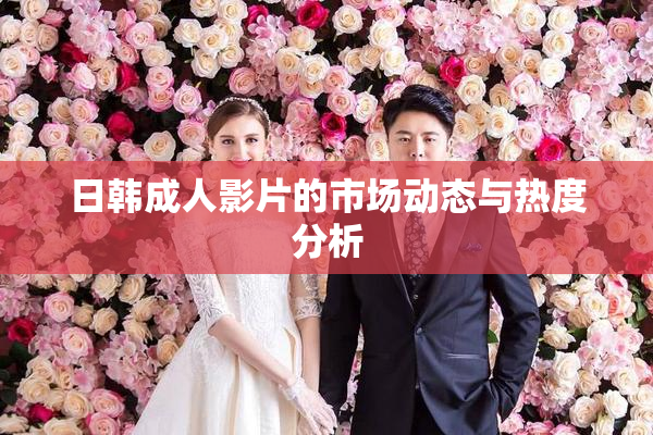 日韩成人影片的市场动态与热度分析