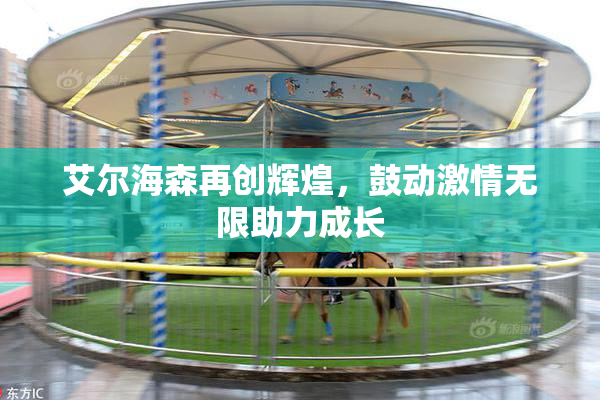 艾尔海森再创辉煌，鼓动激情无限助力成长