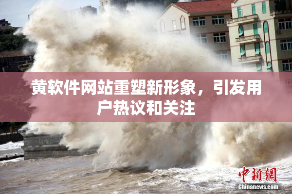 黄软件网站重塑新形象，引发用户热议和关注