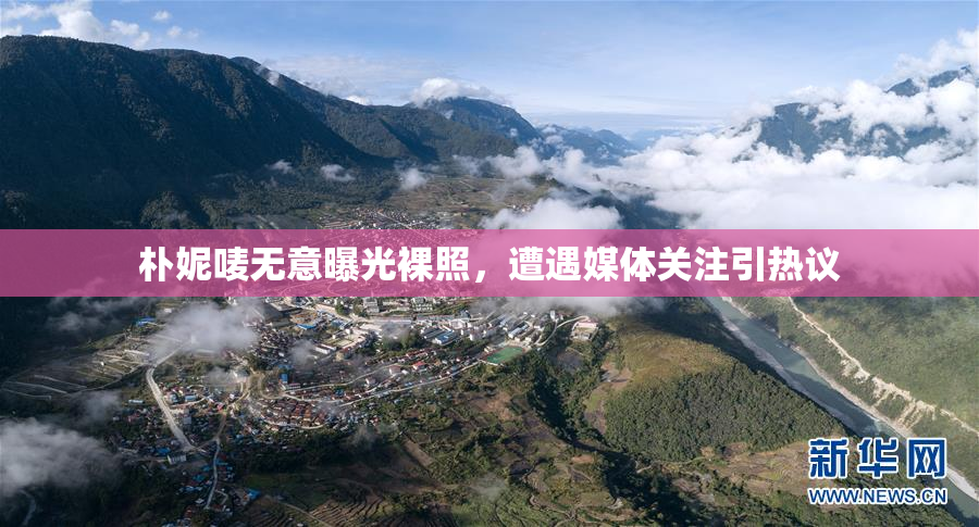 朴妮唛无意曝光裸照，遭遇媒体关注引热议