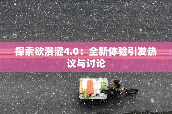 探索欲漫涩4.0：全新体验引发热议与讨论