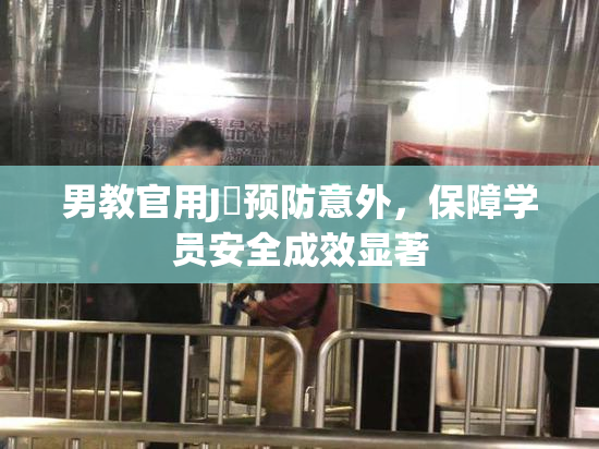 男教官用J亅预防意外，保障学员安全成效显著