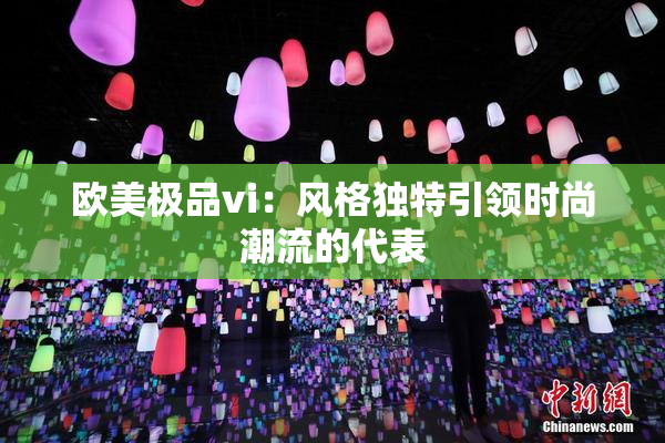 欧美极品vi：风格独特引领时尚潮流的代表