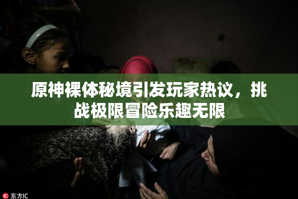 原神裸体秘境引发玩家热议，挑战极限冒险乐趣无限