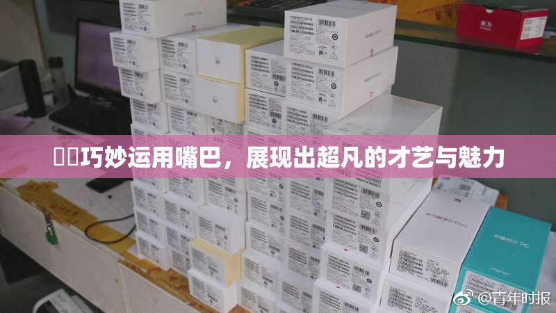 妺妺巧妙运用嘴巴，展现出超凡的才艺与魅力