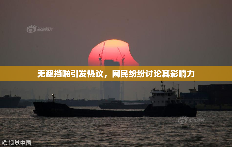 无遮挡啪引发热议，网民纷纷讨论其影响力