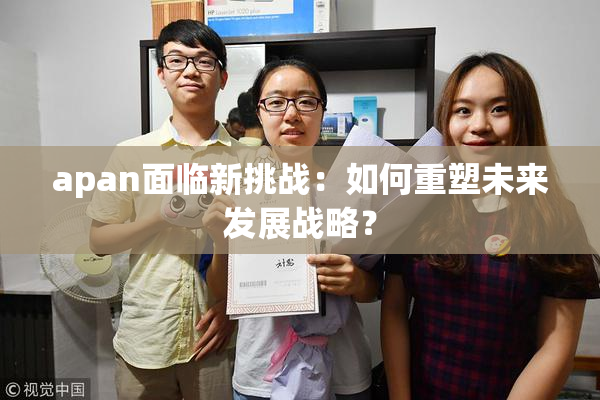 apan面临新挑战：如何重塑未来发展战略？