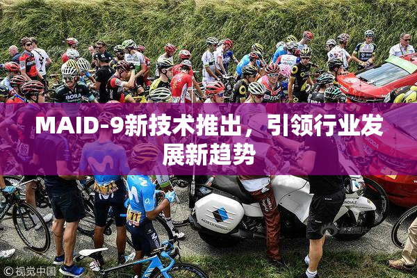 MAID-9新技术推出，引领行业发展新趋势